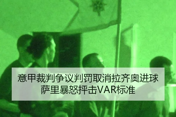 意甲裁判争议判罚取消拉齐奥进球 萨里暴怒抨击VAR标准