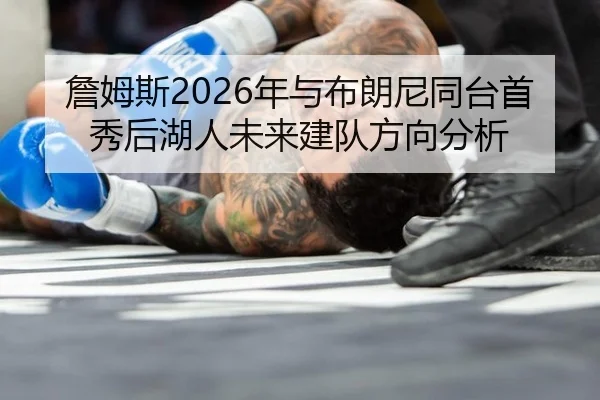 詹姆斯2026年与布朗尼同台首秀后湖人未来建队方向分析