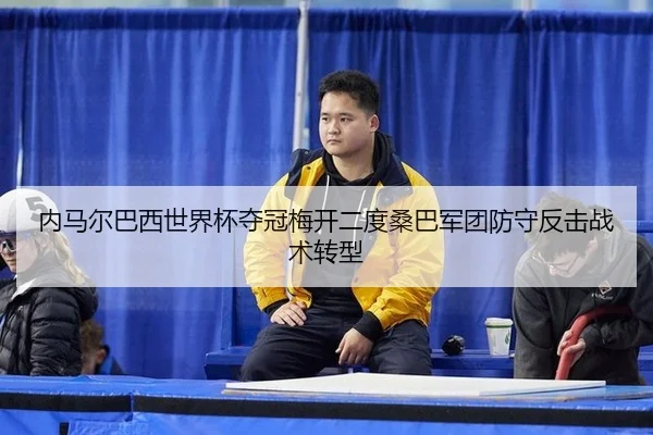 内马尔巴西世界杯夺冠梅开二度桑巴军团防守反击战术转型