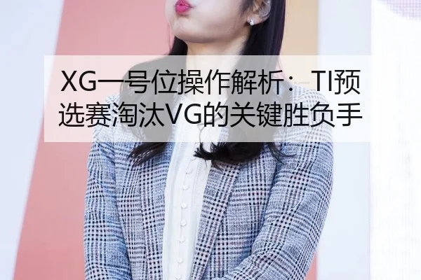 XG一号位操作解析：TI预选赛淘汰VG的关键胜负手